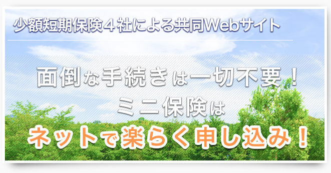 少額短期保険8社による共同ウェブサイト 面倒な手続きは一切不要！ミニ保険はネットで楽らく申し込み！