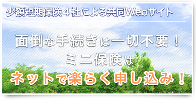 少額短期保険8社による共同ウェブサイト 面倒な手続きは一切不要！ミニ保険はネットで楽らく申し込み！