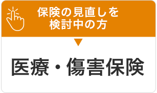 保険の見直しを検討中の方 医療・傷害保険